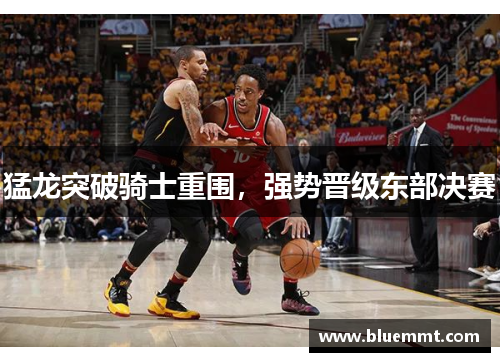 猛龙突破骑士重围，强势晋级东部决赛