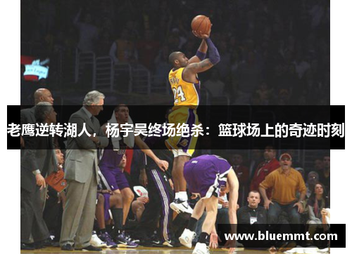 老鹰逆转湖人，杨宇昊终场绝杀：篮球场上的奇迹时刻