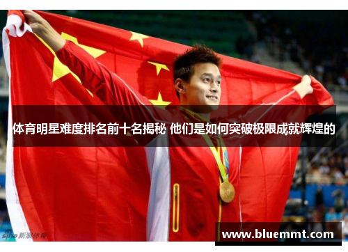 体育明星难度排名前十名揭秘 他们是如何突破极限成就辉煌的