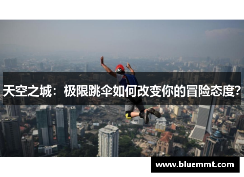 天空之城：极限跳伞如何改变你的冒险态度？