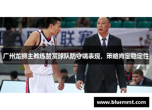 广州龙狮主教练赞赏球队防守端表现，策略肯定稳定性