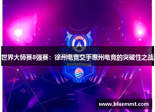 世界大师赛8强赛：徐州电竞交手惠州电竞的突破性之战