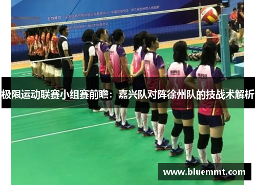 极限运动联赛小组赛前瞻：嘉兴队对阵徐州队的技战术解析