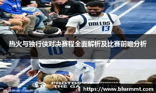 热火与独行侠对决赛程全面解析及比赛前瞻分析