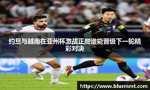 约旦与越南在亚州杯激战正酣谁能晋级下一轮精彩对决