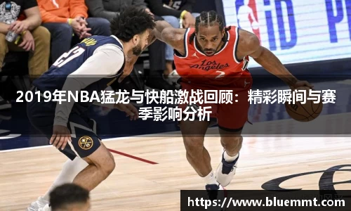 2019年NBA猛龙与快船激战回顾：精彩瞬间与赛季影响分析